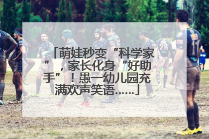 萌娃秒变“科学家”，家长化身“好助手”！愚一幼儿园充满欢声笑语……
