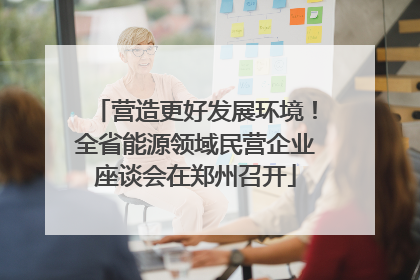 营造更好发展环境！全省能源领域民营企业座谈会在郑州召开
