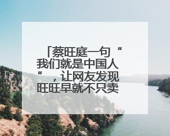 蔡旺庭一句“我们就是中国人”，让网友发现旺旺早就不只卖雪饼了！