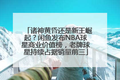 诸神黄昏还是新王崛起？闲鱼发布NBA球星商业价值榜，老牌球星持续占据销量前三