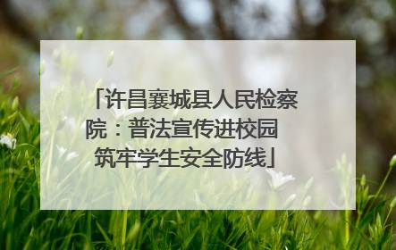 许昌襄城县人民检察院：普法宣传进校园 筑牢学生安全防线
