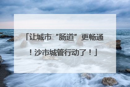 让城市“肠道”更畅通！沙市城管行动了！