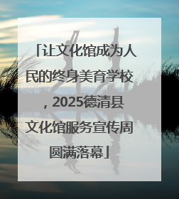 让文化馆成为人民的终身美育学校，2025德清县文化馆服务宣传周圆满落幕