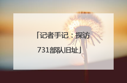 记者手记：探访731部队旧址