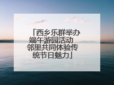 西乡乐群举办端午游园活动 邻里共同体验传统节日魅力