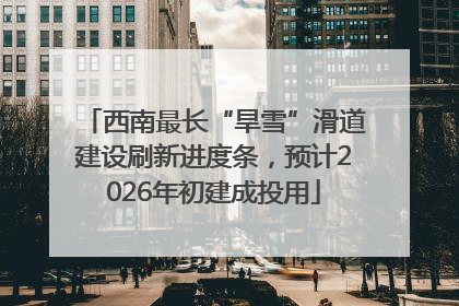 西南最长“旱雪”滑道建设刷新进度条，预计2026年初建成投用