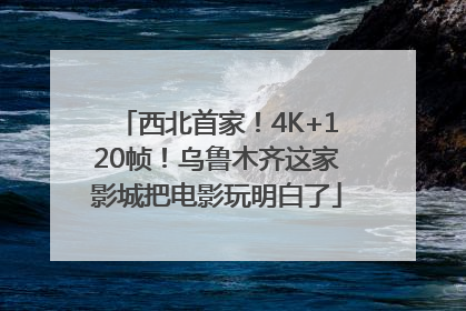 西北首家！4K+120帧！乌鲁木齐这家影城把电影玩明白了
