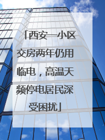 西安一小区交房两年仍用临电，高温天频停电居民深受困扰