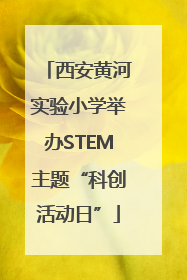 西安黄河实验小学举办STEM主题“科创活动日”