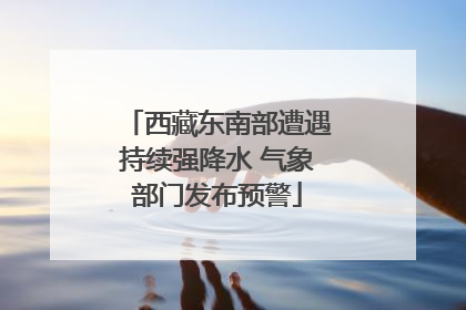 西藏东南部遭遇持续强降水 气象部门发布预警