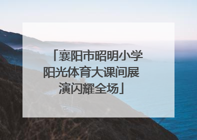 襄阳市昭明小学阳光体育大课间展演闪耀全场
