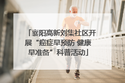 襄阳高新刘集社区开展“癌症早预防 健康早准备”科普活动