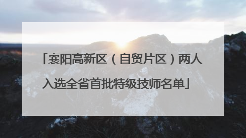 襄阳高新区（自贸片区）两人入选全省首批特级技师名单