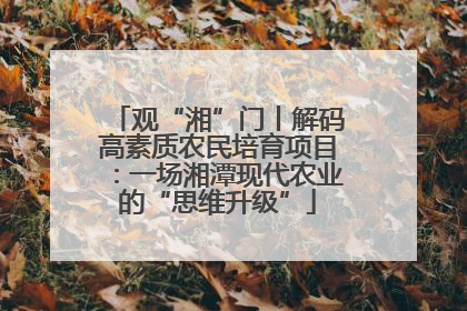 观“湘”门丨解码高素质农民培育项目：一场湘潭现代农业的“思维升级”