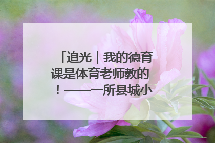 追光｜我的德育课是体育老师教的！——一所县城小学的思政课改革