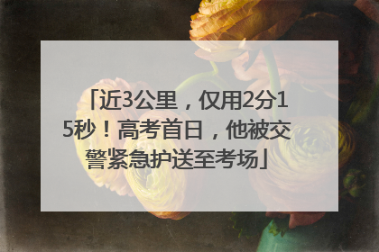 近3公里，仅用2分15秒！高考首日，他被交警紧急护送至考场