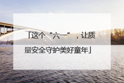 这个“六一”，让质量安全守护美好童年