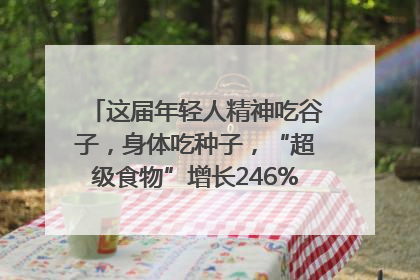 这届年轻人精神吃谷子，身体吃种子，“超级食物”增长246%｜变革618