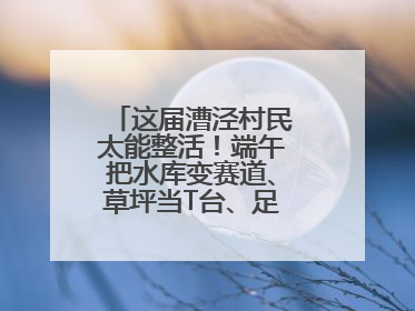 这届漕泾村民太能整活！端午把水库变赛道、草坪当T台、足球踢出火星子