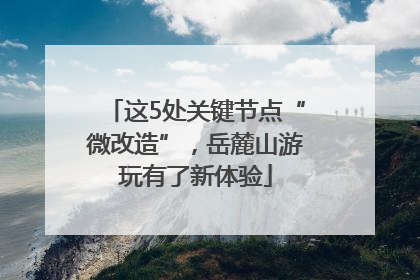 这5处关键节点“微改造”，岳麓山游玩有了新体验