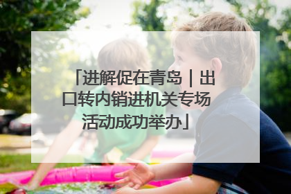 进解促在青岛｜出口转内销进机关专场活动成功举办