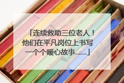 连续救助三位老人！他们在平凡岗位上书写一个个暖心故事……