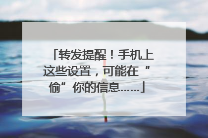 转发提醒！手机上这些设置，可能在“偷”你的信息……