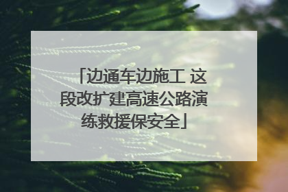 边通车边施工 这段改扩建高速公路演练救援保安全