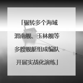 辗转多个海域 渭南舰、玉林舰等多艘舰艇组成编队开展实战化演练