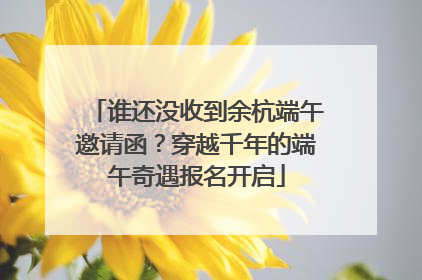 谁还没收到余杭端午邀请函？穿越千年的端午奇遇报名开启