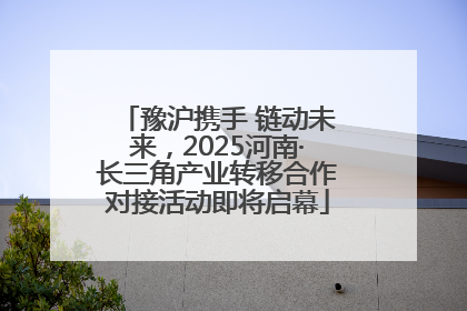 豫沪携手 链动未来，2025河南·长三角产业转移合作对接活动即将启幕