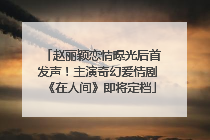 赵丽颖恋情曝光后首发声！主演奇幻爱情剧《在人间》即将定档