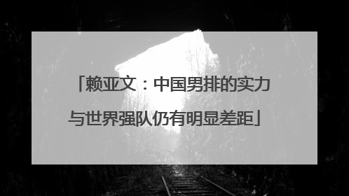 赖亚文：中国男排的实力与世界强队仍有明显差距