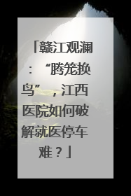 赣江观澜：“腾笼换鸟”，江西医院如何破解就医停车难？
