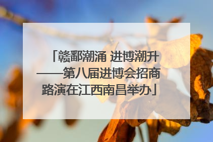 赣鄱潮涌 进博潮升——第八届进博会招商路演在江西南昌举办