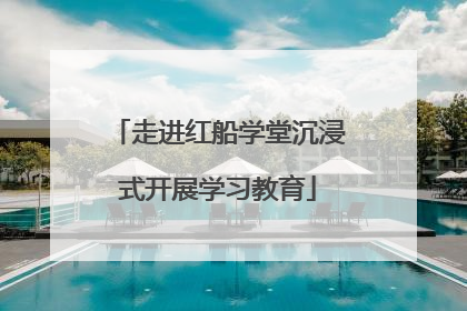 走进红船学堂沉浸式开展学习教育