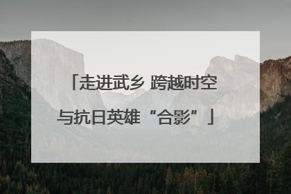 走进武乡 跨越时空与抗日英雄“合影”