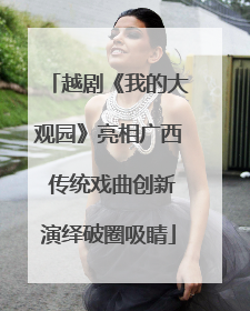 越剧《我的大观园》亮相广西 传统戏曲创新演绎破圈吸睛