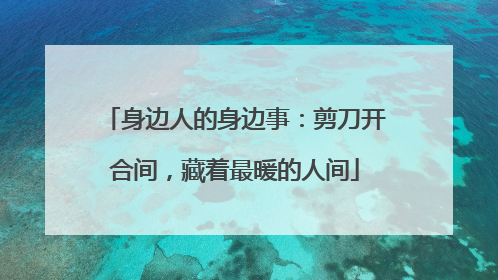 身边人的身边事：剪刀开合间，藏着最暖的人间