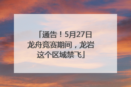 通告！5月27日龙舟竞赛期间，龙岩这个区域禁飞