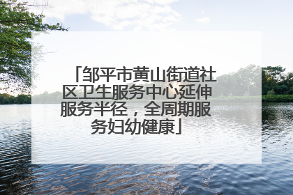 邹平市黄山街道社区卫生服务中心延伸服务半径，全周期服务妇幼健康