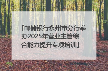 邮储银行永州市分行举办2025年营业主管综合能力提升专项培训