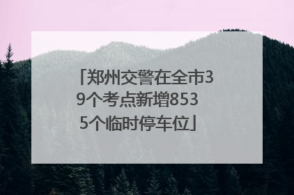 郑州交警在全市39个考点新增8535个临时停车位