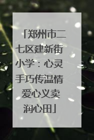 郑州市二七区建新街小学：心灵手巧传温情 爱心义卖润心田