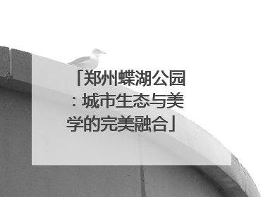 郑州蝶湖公园：城市生态与美学的完美融合