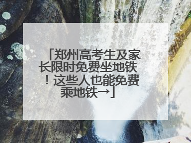 郑州高考生及家长限时免费坐地铁！这些人也能免费乘地铁→