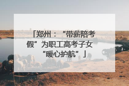 郑州：“带薪陪考假”为职工高考子女“暖心护航”