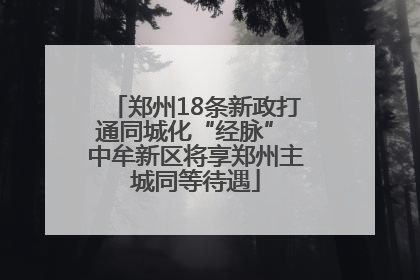 郑州18条新政打通同城化“经脉” 中牟新区将享郑州主城同等待遇