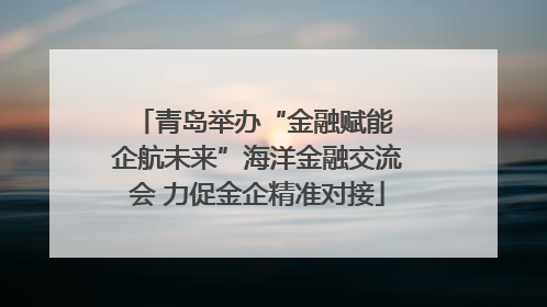 青岛举办“金融赋能 企航未来”海洋金融交流会 力促金企精准对接