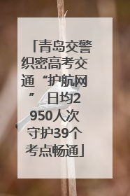 青岛交警织密高考交通“护航网” 日均2950人次守护39个考点畅通
